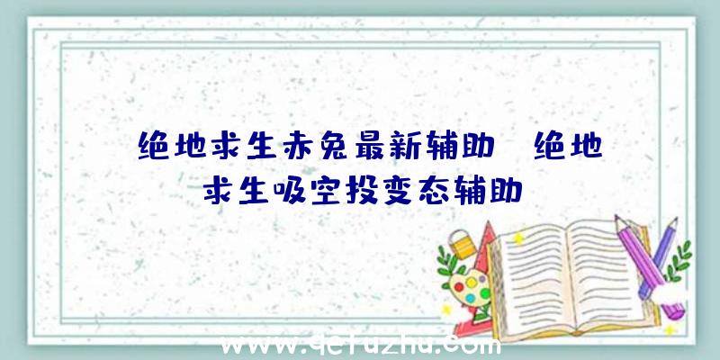 「绝地求生赤兔最新辅助」|绝地求生吸空投变态辅助